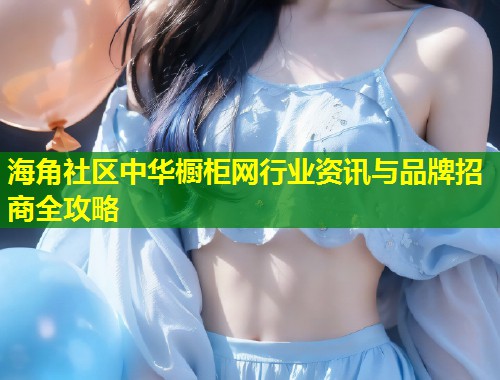 海角社区中华橱柜网行业资讯与品牌招商全攻略  第1张