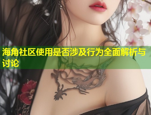 海角社区使用是否涉及行为全面解析与讨论  第2张