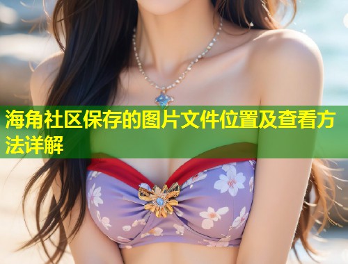 海角社区保存的图片文件位置及查看方法详解  第1张
