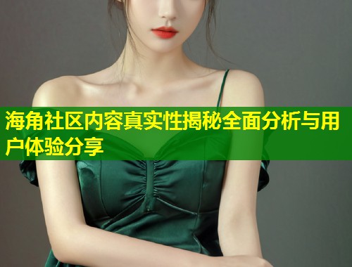 海角社区内容真实性揭秘全面分析与用户体验分享  第1张