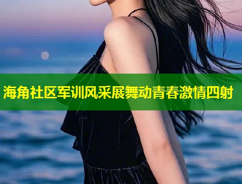 海角社区军训风采展舞动青春激情四射  第2张
