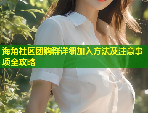 海角社区团购群详细加入方法及注意事项全攻略  第1张