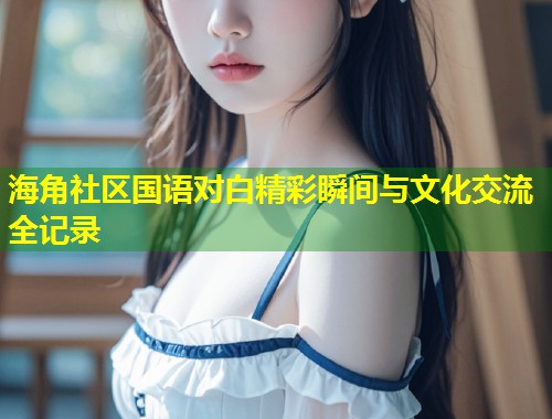 海角社区国语对白精彩瞬间与文化交流全记录  第1张
