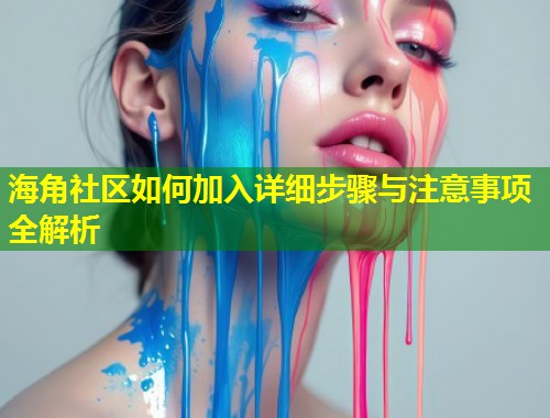 海角社区如何加入详细步骤与注意事项全解析  第1张