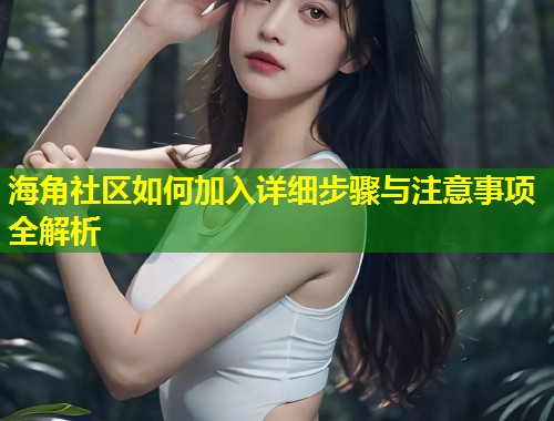 海角社区如何加入详细步骤与注意事项全解析  第2张