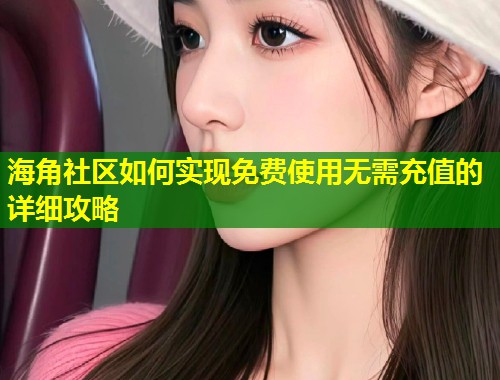 海角社区如何实现免费使用无需充值的详细攻略  第2张