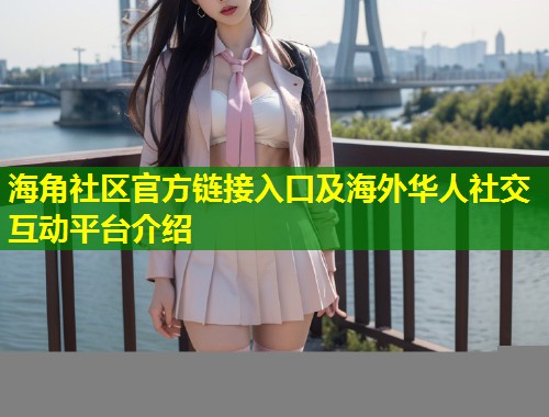 海角社区官方链接入口及海外华人社交互动平台介绍  第1张