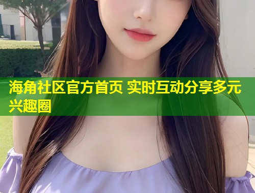 海角社区官方首页 实时互动分享多元兴趣圈  第1张