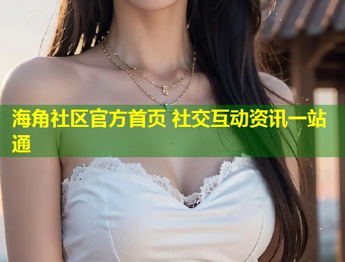 海角社区官方首页 社交互动资讯一站通  第1张
