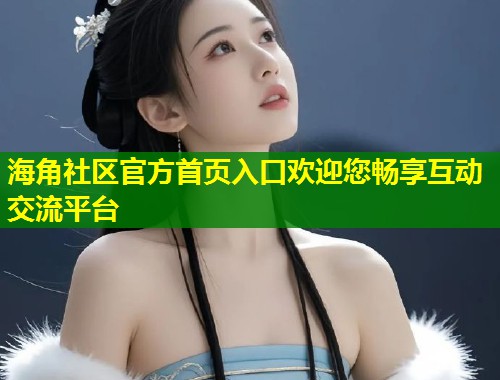海角社区官方首页入口欢迎您畅享互动交流平台  第2张