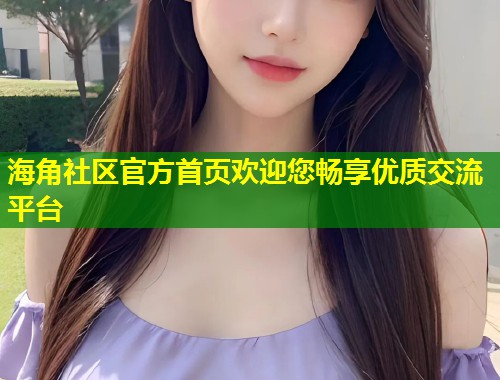 海角社区官方首页欢迎您畅享优质交流平台  第2张