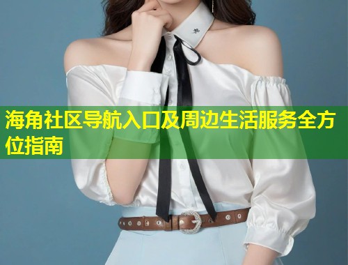 海角社区导航入口及周边生活服务全方位指南  第1张