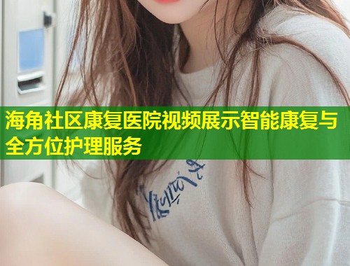 海角社区康复医院视频展示智能康复与全方位护理服务  第1张