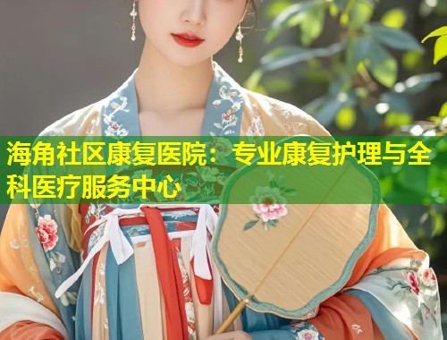 海角社区康复医院：专业康复护理与全科医疗服务中心  第1张