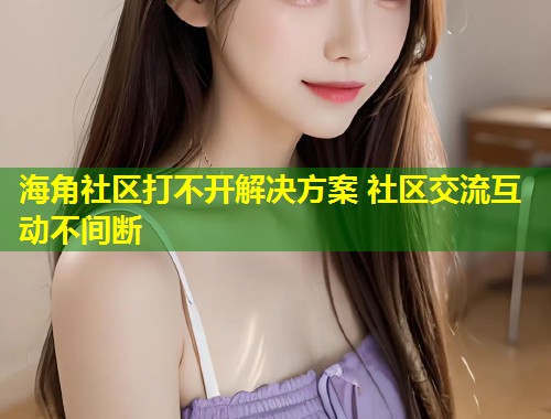 海角社区打不开解决方案 社区交流互动不间断  第1张