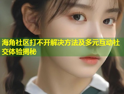 海角社区打不开解决方法及多元互动社交体验揭秘  第1张