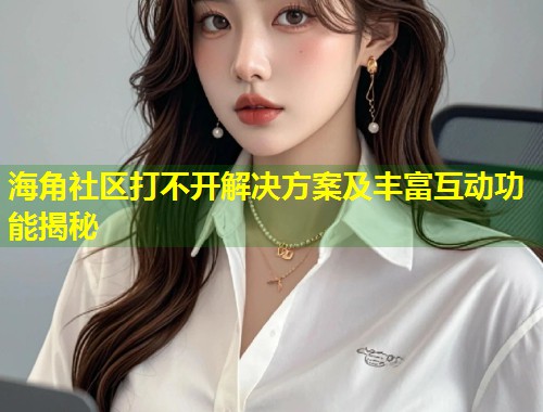 海角社区打不开解决方案及丰富互动功能揭秘  第1张