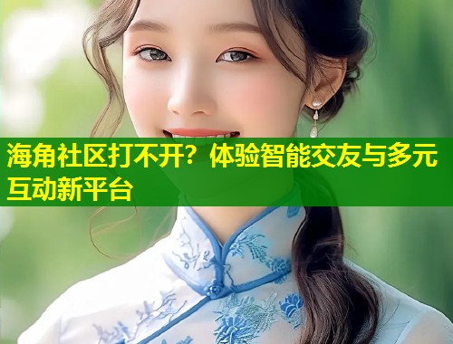 海角社区打不开？体验智能交友与多元互动新平台  第1张
