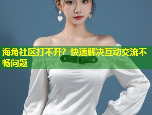 海角社区打不开？快速解决互动交流不畅问题  第2张