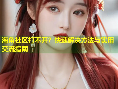 海角社区打不开？快速解决方法与实用交流指南  第1张