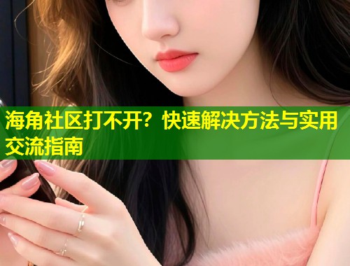 海角社区打不开？快速解决方法与实用交流指南  第2张