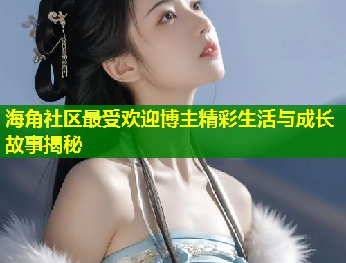 海角社区最受欢迎博主精彩生活与成长故事揭秘  第1张