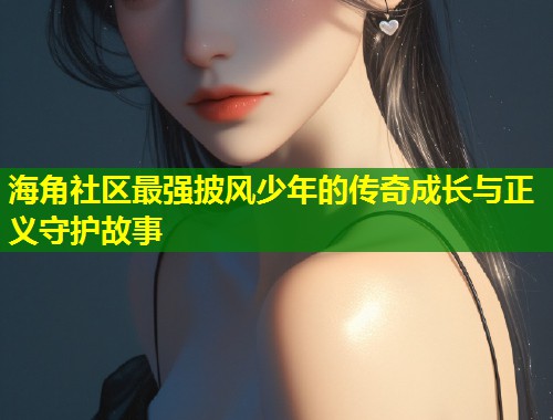 海角社区最强披风少年的传奇成长与正义守护故事  第1张