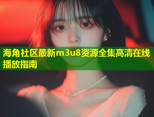 海角社区最新m3u8资源全集高清在线播放指南  第1张