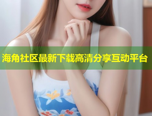 海角社区最新下载高清分享互动平台  第1张