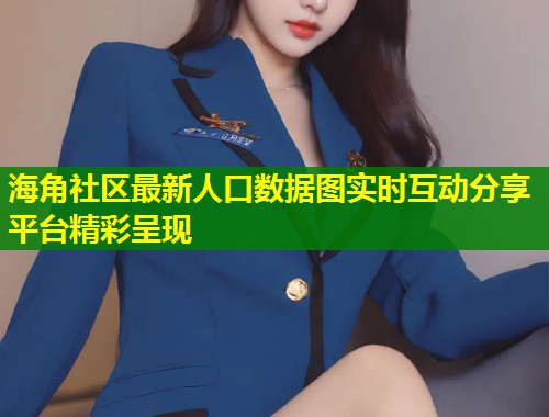 海角社区最新人口数据图实时互动分享平台精彩呈现  第1张