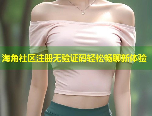 海角社区注册无验证码轻松畅聊新体验  第1张