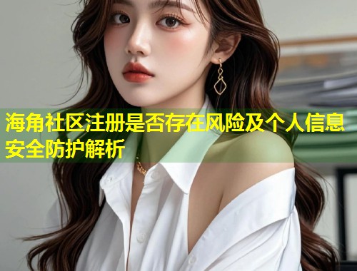 海角社区注册是否存在风险及个人信息安全防护解析  第1张