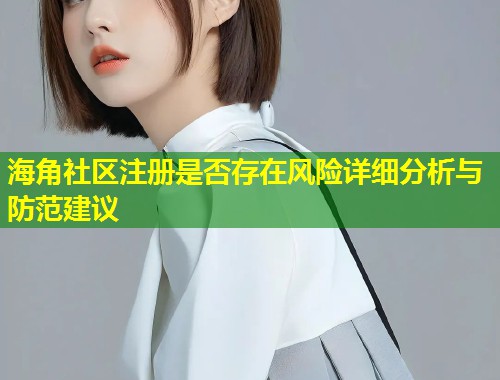 海角社区注册是否存在风险详细分析与防范建议  第1张