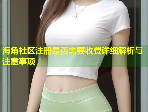 海角社区注册是否需要收费详细解析与注意事项  第1张
