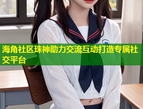 海角社区珠神助力交流互动打造专属社交平台  第1张
