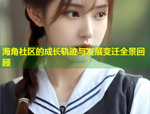 海角社区的成长轨迹与发展变迁全景回顾  第2张