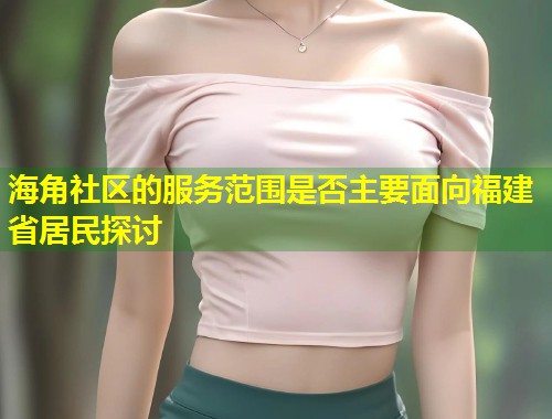 海角社区的服务范围是否主要面向福建省居民探讨  第1张