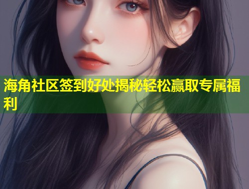 海角社区签到好处揭秘轻松赢取专属福利  第1张