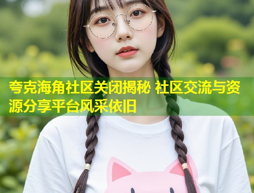 夸克海角社区关闭揭秘 社区交流与资源分享平台风采依旧  第1张