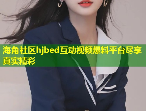 海角社区hjbed互动视频爆料平台尽享真实精彩  第1张