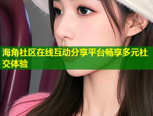 海角社区在线互动分享平台畅享多元社交体验  第1张