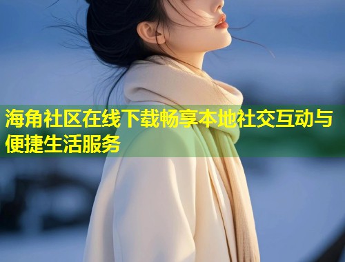 海角社区在线下载畅享本地社交互动与便捷生活服务  第1张