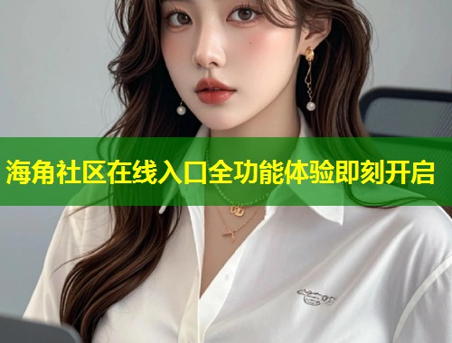 海角社区在线入口全功能体验即刻开启  第1张