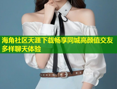 海角社区天涯下载畅享同城高颜值交友多样聊天体验  第1张