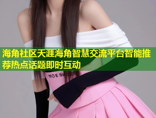 海角社区天涯海角智慧交流平台智能推荐热点话题即时互动  第2张