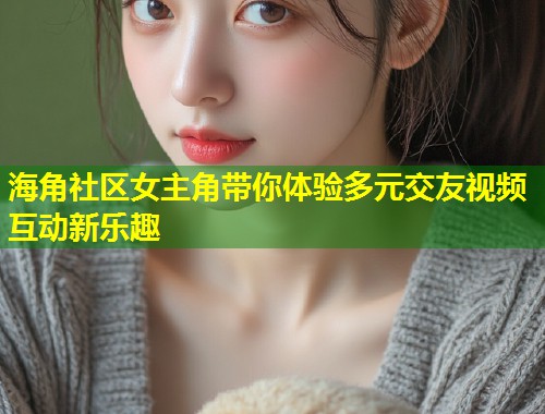 海角社区女主角带你体验多元交友视频互动新乐趣  第1张