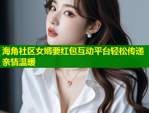 海角社区女婿要红包互动平台轻松传递亲情温暖  第1张