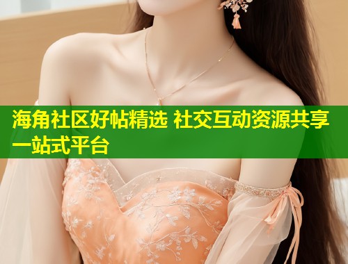 海角社区好帖精选 社交互动资源共享一站式平台  第1张