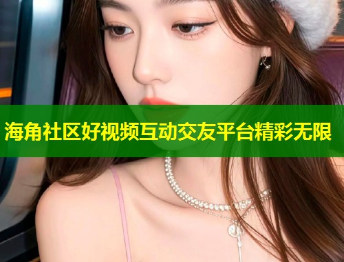 海角社区好视频互动交友平台精彩无限  第1张