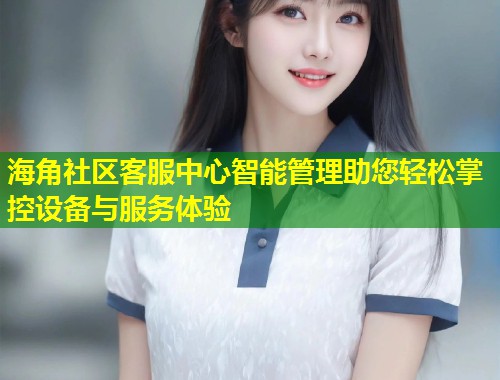 海角社区客服中心智能管理助您轻松掌控设备与服务体验  第1张
